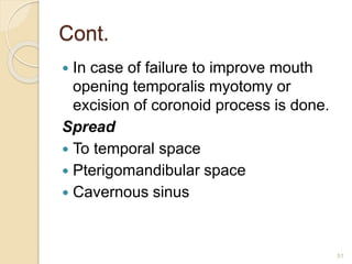 Cont.
 In case of failure to improve mouth
opening temporalis myotomy or
excision of coronoid process is done.
Spread
 To temporal space
 Pterigomandibular space
 Cavernous sinus
51
 