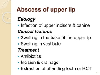 Abscess of upper lip
Etiology
 Infection of upper incisors & canine
Clinical features
 Swelling in the base of the upper lip
 Swelling in vestibule
Treatment
 Antibiotics
 Incision & drainage
 Extraction of offending tooth or RCT
52
 