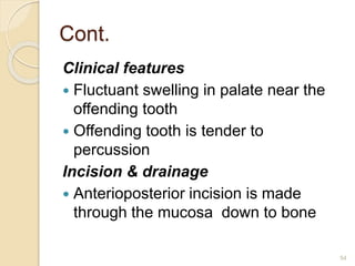 Cont.
Clinical features
 Fluctuant swelling in palate near the
offending tooth
 Offending tooth is tender to
percussion
Incision & drainage
 Anterioposterior incision is made
through the mucosa down to bone
54
 