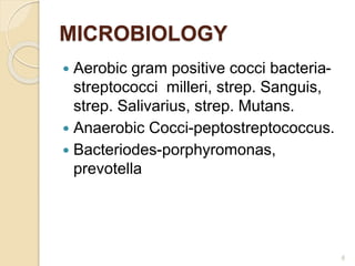 MICROBIOLOGY
 Aerobic gram positive cocci bacteria-
streptococci milleri, strep. Sanguis,
strep. Salivarius, strep. Mutans.
 Anaerobic Cocci-peptostreptococcus.
 Bacteriodes-porphyromonas,
prevotella
6
 