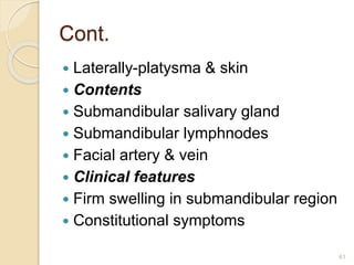 Cont.
 Laterally-platysma & skin
 Contents
 Submandibular salivary gland
 Submandibular lymphnodes
 Facial artery & vein
 Clinical features
 Firm swelling in submandibular region
 Constitutional symptoms
61
 