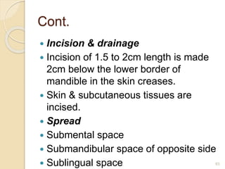 Cont.
 Incision & drainage
 Incision of 1.5 to 2cm length is made
2cm below the lower border of
mandible in the skin creases.
 Skin & subcutaneous tissues are
incised.
 Spread
 Submental space
 Submandibular space of opposite side
 Sublingual space 63
 