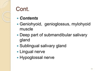Cont.
 Contents
 Geniohyoid, genioglossus, mylohyoid
muscle
 Deep part of submandibular salivary
gland
 Sublingual salivary gland
 Lingual nerve
 Hypoglossal nerve
65
 