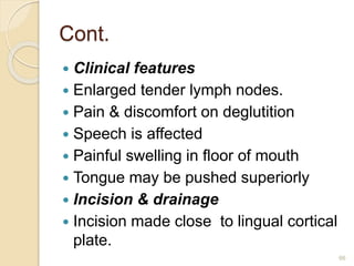 Cont.
 Clinical features
 Enlarged tender lymph nodes.
 Pain & discomfort on deglutition
 Speech is affected
 Painful swelling in floor of mouth
 Tongue may be pushed superiorly
 Incision & drainage
 Incision made close to lingual cortical
plate.
66
 