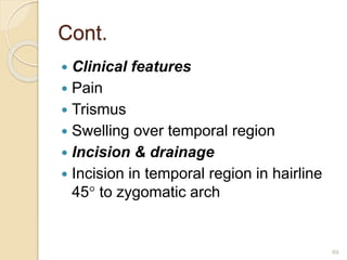 Cont.
 Clinical features
 Pain
 Trismus
 Swelling over temporal region
 Incision & drainage
 Incision in temporal region in hairline
45 to zygomatic arch
69
 