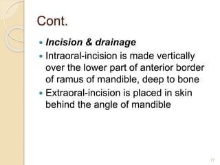 Cont.
 Incision & drainage
 Intraoral-incision is made vertically
over the lower part of anterior border
of ramus of mandible, deep to bone
 Extraoral-incision is placed in skin
behind the angle of mandible
77
 