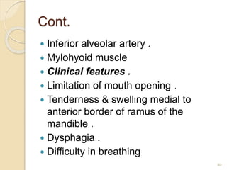 Cont.
 Inferior alveolar artery .
 Mylohyoid muscle
 Clinical features .
 Limitation of mouth opening .
 Tenderness & swelling medial to
anterior border of ramus of the
mandible .
 Dysphagia .
 Difficulty in breathing
80
 