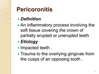 Pericoronitis
 Definition
 An inflammatory process involving the
soft tissue covering the crown of
partially erupted or unerupted teeth
 Etiology
 Impacted teeth .
 Trauma to the overlying gingivae from
the cusps of an opposing tooth .
89
 
