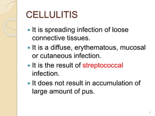 CELLULITIS
 It is spreading infection of loose
connective tissues.
 It is a diffuse, erythematous, mucosal
or cutaneous infection.
 It is the result of streptococcal
infection.
 It does not result in accumulation of
large amount of pus.
9
 