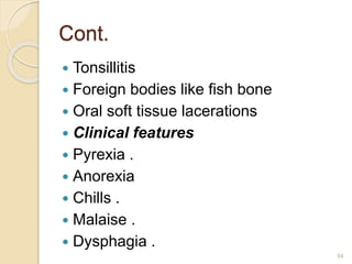 Cont.
 Tonsillitis
 Foreign bodies like fish bone
 Oral soft tissue lacerations
 Clinical features
 Pyrexia .
 Anorexia
 Chills .
 Malaise .
 Dysphagia .
94
 