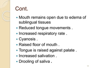 Cont.
 Mouth remains open due to edema of
sublingual tissues
 Reduced tongue movements .
 Increased respiratory rate .
 Cyanosis .
 Raised floor of mouth .
 Tongue is raised against palate .
 Increased salivation .
 Drooling of saliva .
96
 