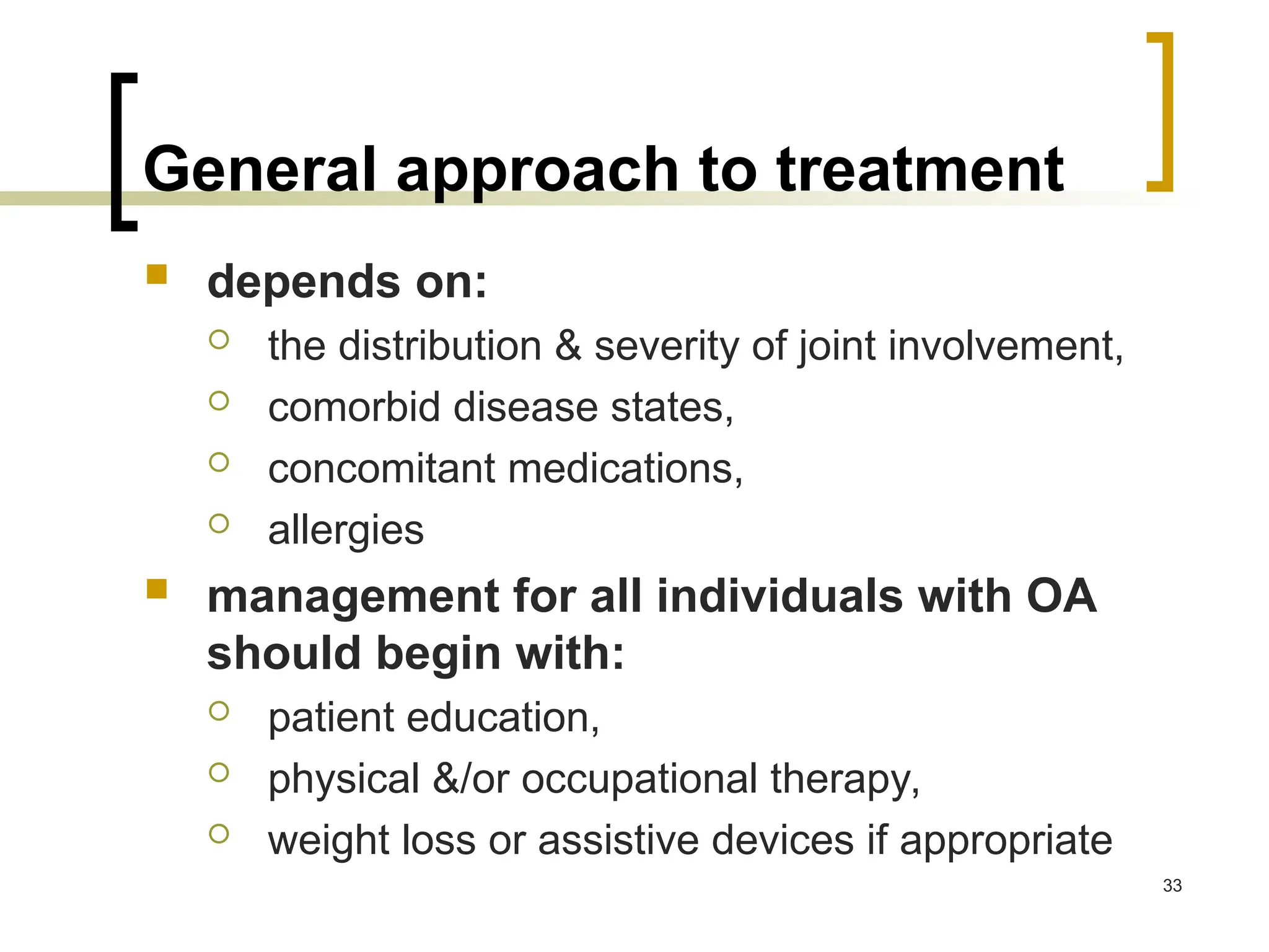 General approach to treatment
 depends on:
 the distribution & severity of joint involvement,
 comorbid disease states,
 concomitant medications,
 allergies
 management for all individuals with OA
should begin with:
 patient education,
 physical &/or occupational therapy,
 weight loss or assistive devices if appropriate
33
 