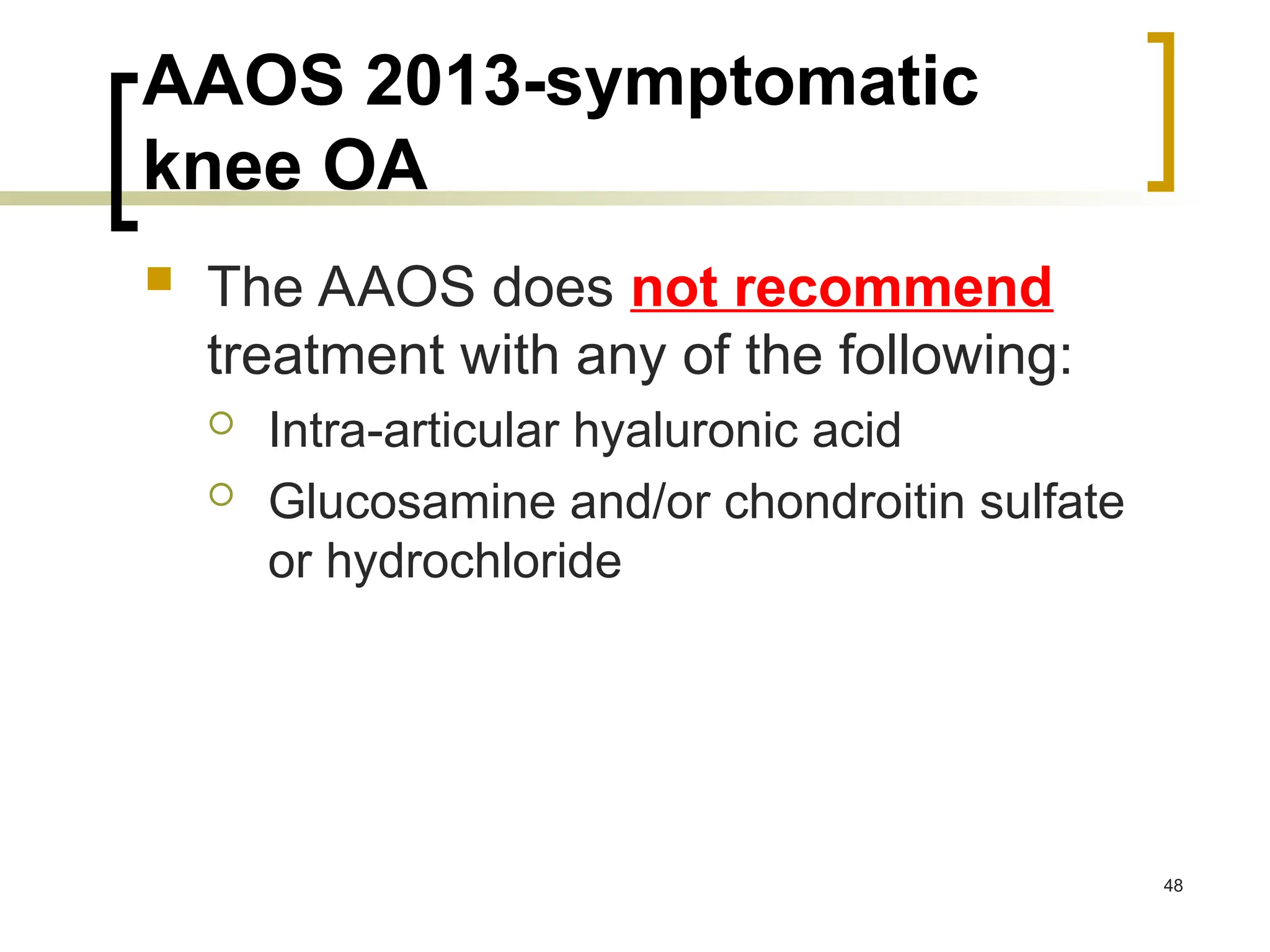AAOS 2013-symptomatic
knee OA
 The AAOS does not recommend
treatment with any of the following:
 Intra-articular hyaluronic acid
 Glucosamine and/or chondroitin sulfate
or hydrochloride
48
 