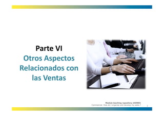 Parte VI
 Otros Aspectos 
 Otros Aspectos
Relacionados con 
   las Ventas 

                                  Module teaching repository UAEN01
                    Commercial: How do I organise and develop my sales ?
                                                                           2
 