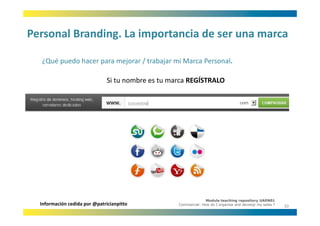 Personal Branding. La importancia de ser una marca
Personal Branding. La importancia de ser una marca

  ¿Qué puedo hacer para mejorar / trabajar mi Marca Personal.
  ¿Qué puedo hacer para mejorar / trabajar mi Marca Personal

                               Si tu nombre es tu marca REGÍSTRALO




                                                                  Module teaching repository UAEN01
  Información cedida por @patricianpitto            Commercial: How do I organise and develop my sales ?
                                                                                                           20
 