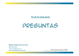 Fin de la sexta parte



                      PREGUNTAS


Miguel Ángel Serralvo Cano
@mserralvo
maserralvo@gmail.com
                                                          Module teaching repository UAEN01
www.miguelangelserralvo.com                 Commercial: How do I organise and develop my sales ?
                                                                                                   23
 