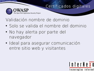 Certificados digitales


Validación nombre de dominio
• Solo se valida el nombre del dominio
• No hay alerta por parte del
  navegador
• Ideal para asegurar comunicación
  entre sitio web y visitantes
 