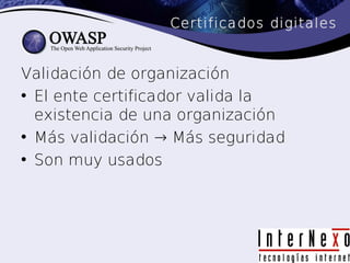 Certificados digitales


Validación de organización
• El ente certificador valida la
  existencia de una organización
• Más validación → Más seguridad
• Son muy usados
 