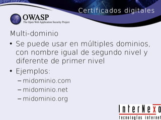 Certificados digitales


Multi-dominio
• Se puede usar en múltiples dominios,
  con nombre igual de segundo nivel y
  diferente de primer nivel
• Ejemplos:
  – midominio.com
  – midominio.net
  – midominio.org
 