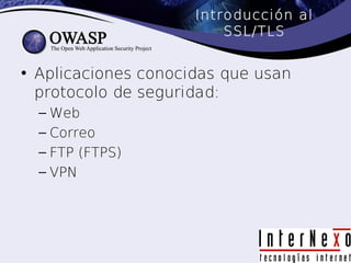 Introducción al
                         SSL/TLS


• Aplicaciones conocidas que usan
  protocolo de seguridad:
  – Web
  – Correo
  – FTP (FTPS)
  – VPN
 