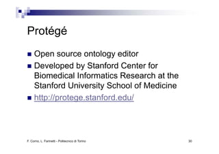 Protégé
     Open source ontology editor
     Developed by Stanford Center for
     Biomedical Informatics Research at the
     Stanford University School of Medicine
     http://protege.stanford.edu/
     htt // t        t f d d /




F. Corno, L. Farinetti - Politecnico di Torino   30
 