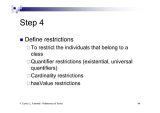Step 4
     Define restrictions
           To restrict the individuals that belong to a
           class
           Quantifier restrictions (existential, universal
           quantifiers)
           Cardinality restrictions
           hasValue
           h V l restrictions
                          t i ti


F. Corno, L. Farinetti - Politecnico di Torino               44
 