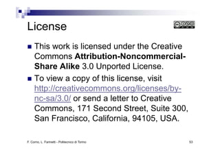 License
     This work is licensed under the Creative
     Commons Attribution-Noncommercial-
     Share Alike 3.0 Unported License.
     To view a copy of this license visit
                            license,
     http://creativecommons.org/licenses/by-
     nc-sa/3.0/ or send a letter to C
            /3 0/                   Creative
     Commons, 171 Second Street, Suite 300,
     San Francisco, California, 94105, USA.

F. Corno, L. Farinetti - Politecnico di Torino   53
 