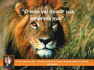 “ O leão vai deixar sua empresa nua”. Carlos Sussumo Oda – Receita Federal do Brasil: demonstração do poderio  tecnológico. 