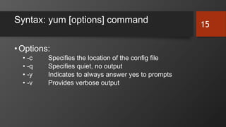Syntax: yum [options] command
•Options:
• -c Specifies the location of the config file
• -q Specifies quiet, no output
• -y Indicates to always answer yes to prompts
• -v Provides verbose output
15
 