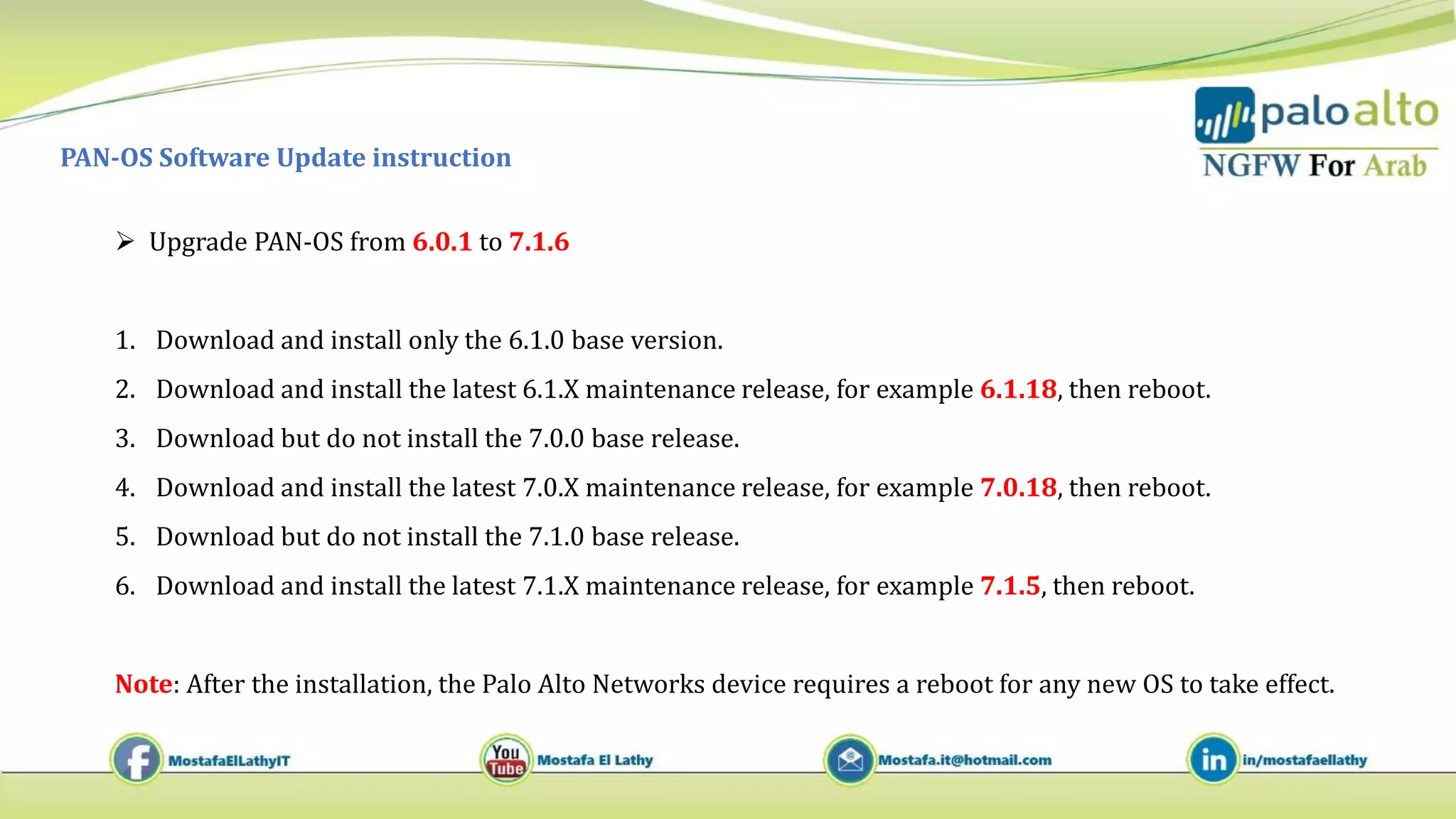 PAN-OS Software Update instruction
 Upgrade PAN-OS from 6.0.1 to 7.1.6
1. Download and install only the 6.1.0 base version.
2. Download and install the latest 6.1.X maintenance release, for example 6.1.18, then reboot.
3. Download but do not install the 7.0.0 base release.
4. Download and install the latest 7.0.X maintenance release, for example 7.0.18, then reboot.
5. Download but do not install the 7.1.0 base release.
6. Download and install the latest 7.1.X maintenance release, for example 7.1.5, then reboot.
Note: After the installation, the Palo Alto Networks device requires a reboot for any new OS to take effect.
 