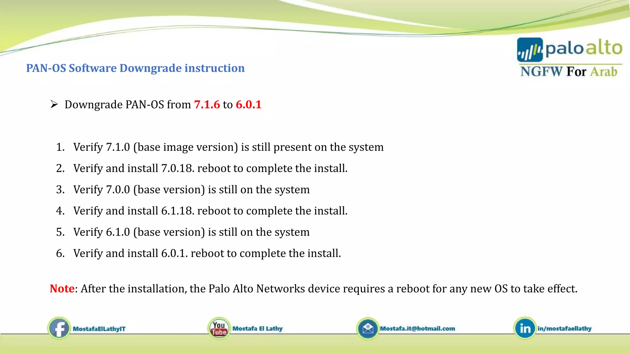 PAN-OS Software Downgrade instruction
 Downgrade PAN-OS from 7.1.6 to 6.0.1
1. Verify 7.1.0 (base image version) is still present on the system
2. Verify and install 7.0.18. reboot to complete the install.
3. Verify 7.0.0 (base version) is still on the system
4. Verify and install 6.1.18. reboot to complete the install.
5. Verify 6.1.0 (base version) is still on the system
6. Verify and install 6.0.1. reboot to complete the install.
Note: After the installation, the Palo Alto Networks device requires a reboot for any new OS to take effect.
 