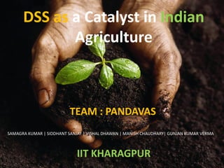 DSS as a Catalyst in Indian
Agriculture
TEAM : PANDAVAS
SAMAGRA KUMAR | SIDDHANT SANJAY | VISHAL DHAWAN | MANISH CHAUDHARY| GUNJAN KUMAR VERMA
IIT KHARAGPUR
 