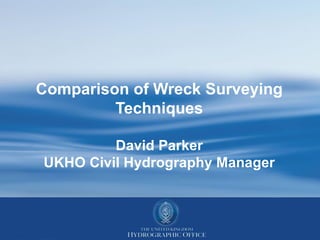 Comparison of Wreck Surveying
         Techniques

         David Parker
UKHO Civil Hydrography Manager
 