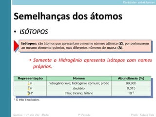 Partículas subatômicas




Semelhanças dos átomos
• ISÓTOPOS



            • Somente o Hidrogênio apresenta isótopos com nomes
              próprios.




Química – 1º ano Ens. Médio     1º Período             Profa. Rebeca Vale
 