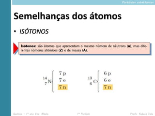 Partículas subatômicas




Semelhanças dos átomos
• ISÓTONOS




Química – 1º ano Ens. Médio   1º Período        Profa. Rebeca Vale
 