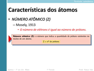 Partículas subatômicas




Características dos átomos
• NÚMERO ATÔMICO (Z)
      – Mosely, 1913
            • O número de elétrons é igual ao número de prótons.




Química – 1º ano Ens. Médio       1º Período               Profa. Rebeca Vale
 