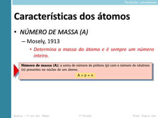 Partículas subatômicas




Características dos átomos
• NÚMERO DE MASSA (A)
      – Mosely, 1913
            • Determina a massa do átomo e é sempre um número
              inteiro.




Química – 1º ano Ens. Médio    1º Período             Profa. Rebeca Vale
 