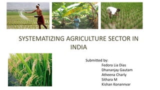 SYSTEMATIZING AGRICULTURE SECTOR IN
INDIA
Submitted by:
Fedora Lia Dias
Dhananjay Gautam
Atheena Charly
Sithara M
Kishan Konannvar
 