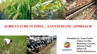 AGRICULTURE IN INDIA – A SYSTEMATIC APPROACH
Submitted by: Team Parthiv
Fedora Lia Dias
Dhananjay Gautam
Atheena Charly
Sithara M
Kishan Konannavar
 
