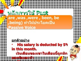 PowerPoint picture page หลักการใช้   Past Participle (v3) ยกตัวอย่าง His salary is deducted by 5% in this month. เงินเดือนของเขาในเดือนนี้ถูกหักออกร้อยละห้า The rooms are managed for an exam by janitors. ห้องถูกจัดเพื่อการสอบโดยนักการ กรณีที่  2   ใช้ตามหลัง  Be (is ,am , are ,was ,were , been, be ,being)  ทำให้ประโยคเป็น  Passive Voice   