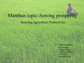 Manthan topic-Sowing prosperity
Boosting Agriculture Productivity
Team members-
Siji Abhrahm
Sangeeta Meena
Sahil Partap Singh
Yash Johri
Rupendre Singh
 