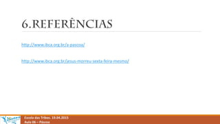 Escola das Tribos. 19.04.2015
Aula 06 – Páscoa
http://www.ibca.org.br/a-pascoa/
http://www.ibca.org.br/jesus-morreu-sexta-feira-mesmo/
 