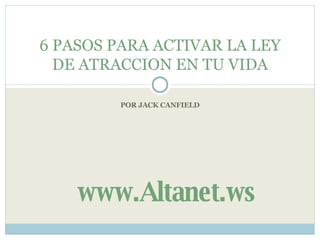 POR JACK CANFIELD 6 PASOS PARA ACTIVAR LA LEY DE ATRACCION EN TU VIDA www.Altanet.ws 