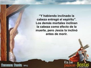 “Y habiendo inclinado la
cabeza entregó el espíritu”.
Los demás mortales inclinan
la cabeza como efecto de la
muerte, pero Jesús la inclinó
antes de morir.
 