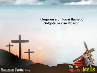 Llegaron a un lugar llamado
Gólgota, le crucificaron.
 