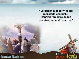 “Le dieron a beber vinagre
mezclado con hiel…
Repartieron entre sí sus
vestidos, echando suertes”.
 