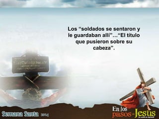 Los “soldados se sentaron y
le guardaban allí”…“El título
que pusieron sobre su
cabeza”.
 