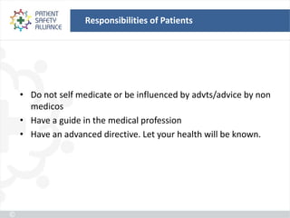 Responsibilities of Patients




• Do not self medicate or be influenced by advts/advice by non
  medicos
• Have a guide in the medical profession
• Have an advanced directive. Let your health will be known.
 