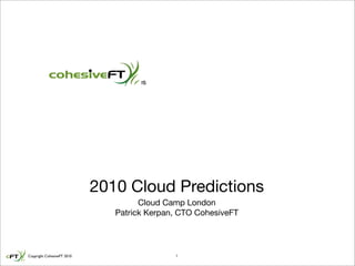 Cohesive Flexible Technologies




                            2010 Cloud Predictions
                                      Cloud Camp London
                                Patrick Kerpan, CTO CohesiveFT




Copyright CohesiveFT 2010                     1
 