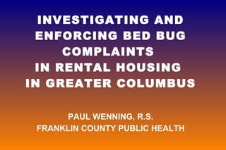 INVESTIGATING AND ENFORCING BED BUG COMPLAINTS  IN RENTAL HOUSING  IN GREATER COLUMBUS PAUL WENNING, R.S. FRANKLIN COUNTY PUBLIC HEALTH 